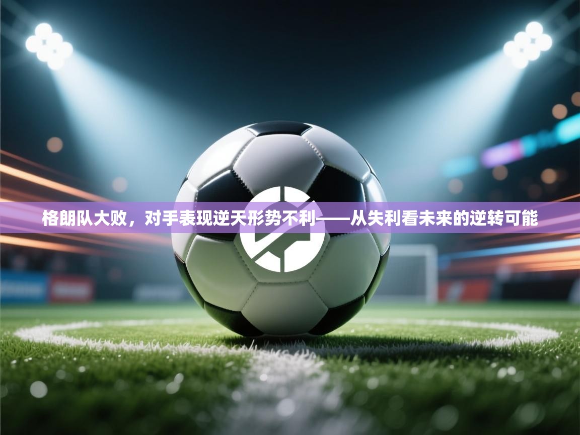 格朗队大败,对手表现逆天形势不利——从失利看未来的逆转可能 第1张