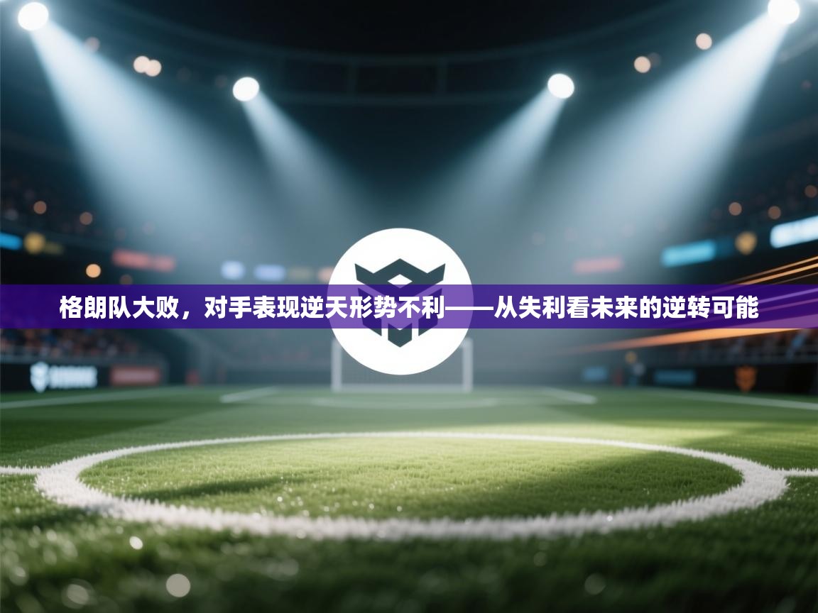 格朗队大败,对手表现逆天形势不利——从失利看未来的逆转可能 第2张