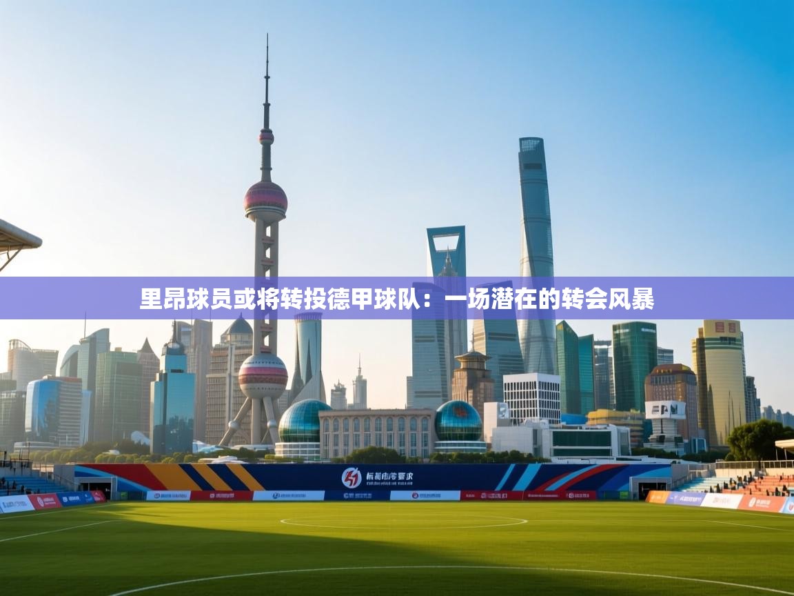 里昂球员或将转投德甲球队：一场潜在的转会风暴  第1张