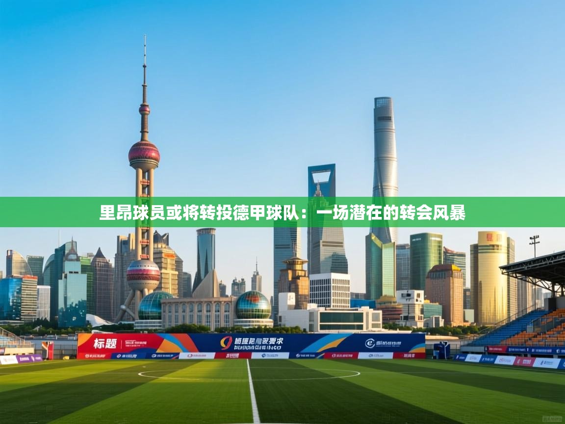 里昂球员或将转投德甲球队：一场潜在的转会风暴  第2张