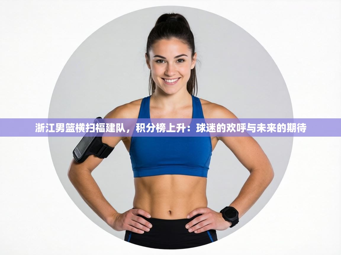 浙江男篮横扫福建队，积分榜上升：球迷的欢呼与未来的期待  第1张