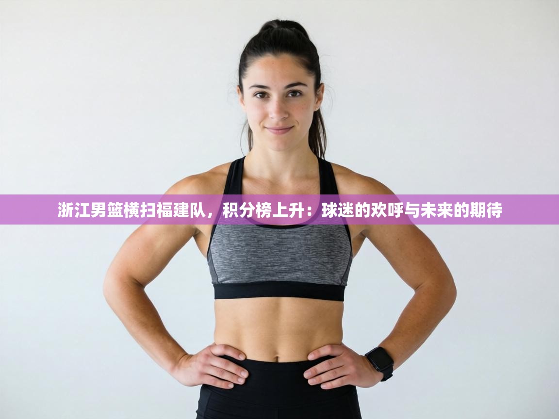 浙江男篮横扫福建队，积分榜上升：球迷的欢呼与未来的期待  第2张