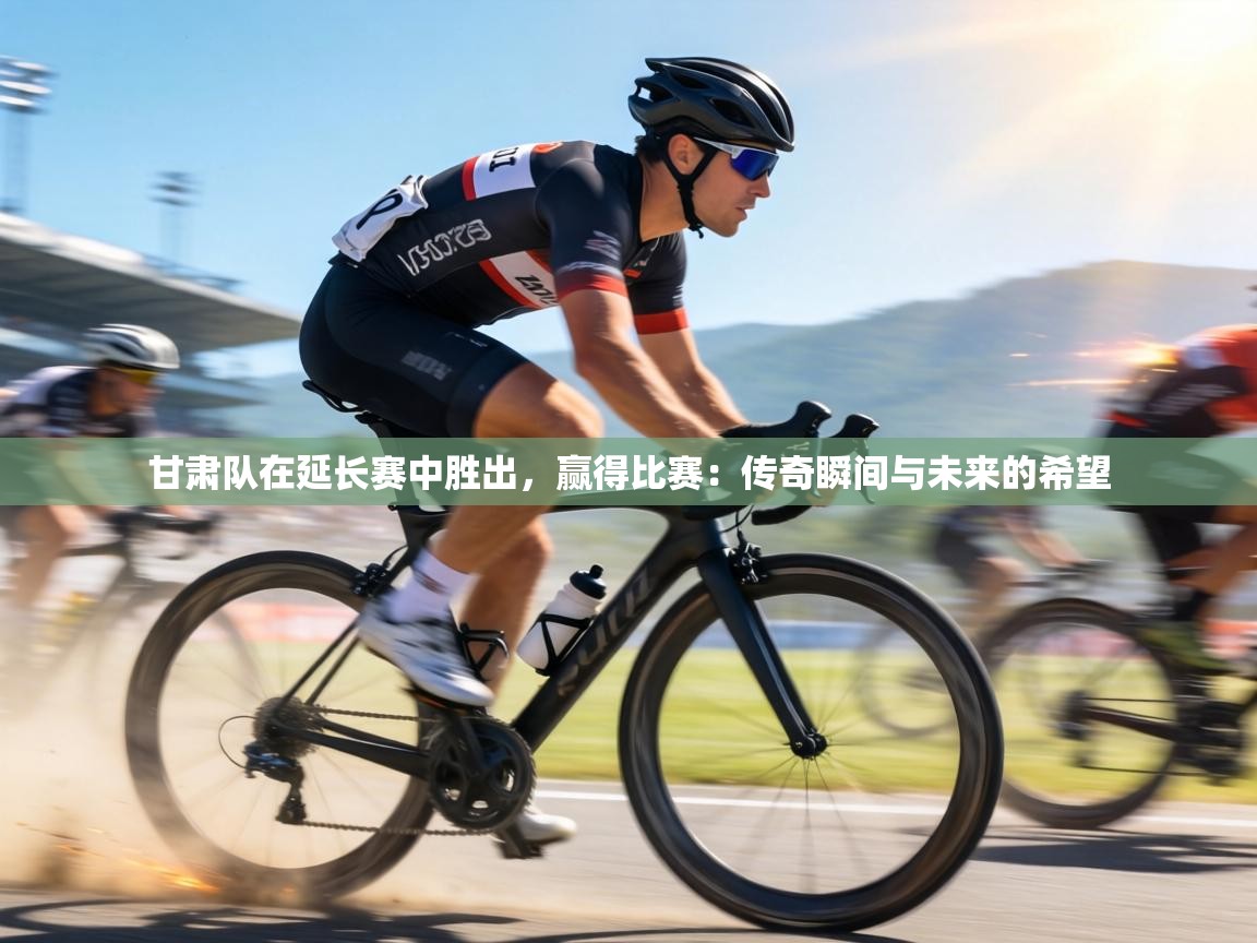 甘肃队在延长赛中胜出,赢得比赛:传奇瞬间与未来的希望 第1张